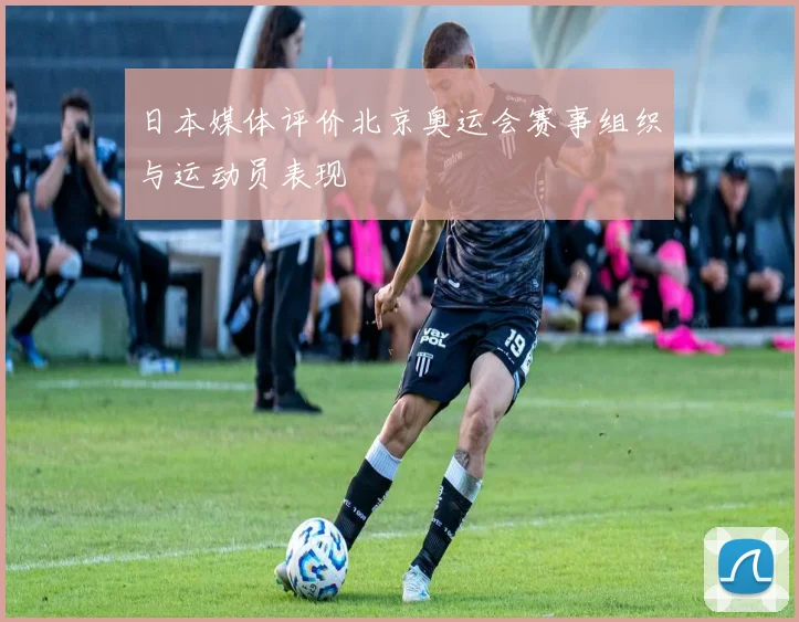 日本媒体评价北京奥运会赛事组织与运动员表现